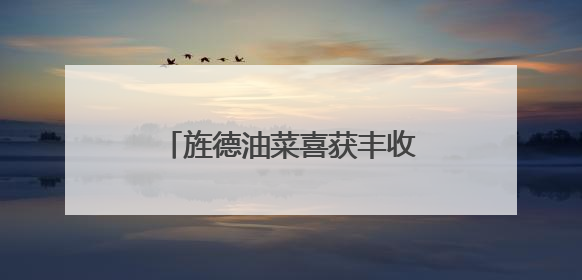 旌德油菜喜获丰收 油香富民产业兴