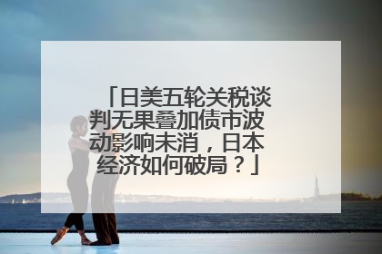 日美五轮关税谈判无果叠加债市波动影响未消，日本经济如何破局？