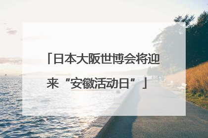 日本大阪世博会将迎来“安徽活动日”