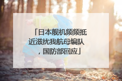 日本舰机频频抵近滋扰我航母编队，国防部回应