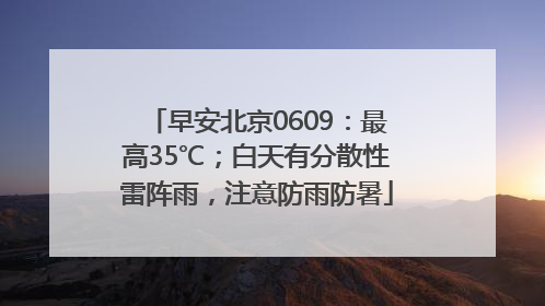 早安北京0609：最高35℃；白天有分散性雷阵雨，注意防雨防暑