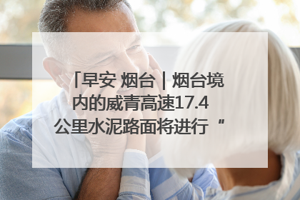 早安 烟台｜烟台境内的威青高速17.4公里水泥路面将进行“白改黑”改造