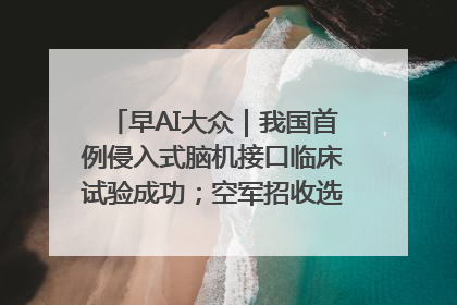早AI大众｜我国首例侵入式脑机接口临床试验成功；空军招收选拔女飞行学员