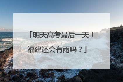 明天高考最后一天！福建还会有雨吗？