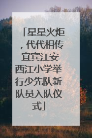 星星火炬，代代相传 宜宾江安西江小学举行少先队新队员入队仪式
