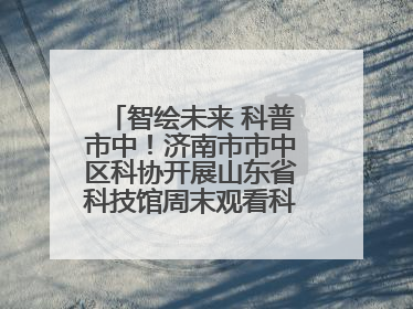 智绘未来 科普市中！济南市市中区科协开展山东省科技馆周末观看科普剧及体验活动