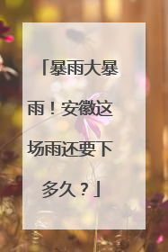暴雨大暴雨！安徽这场雨还要下多久？