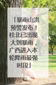 暴雨山洪预警发布！桂北已出现大到暴雨，广西进入本轮降雨最强时段
