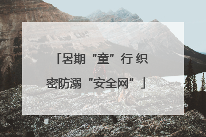 暑期“童”行 织密防溺“安全网”