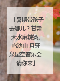 暑期带孩子去哪儿？甘肃天水麻辣烫、鸣沙山·月牙泉星空音乐会请你来