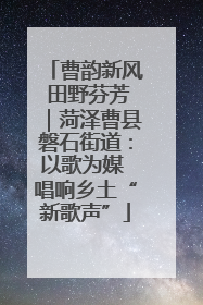 曹韵新风 田野芬芳｜菏泽曹县磐石街道：以歌为媒 唱响乡土“新歌声”
