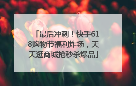 最后冲刺！快手618购物节福利炸场，天天逛商城抢秒杀爆品