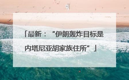 最新：“伊朗轰炸目标是内塔尼亚胡家族住所”