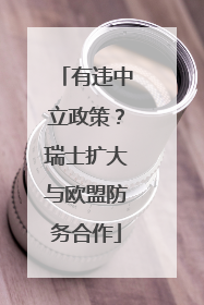 有违中立政策？瑞士扩大与欧盟防务合作