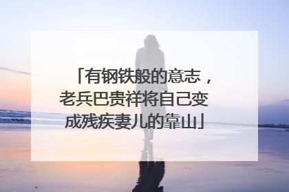 有钢铁般的意志，老兵巴贵祥将自己变成残疾妻儿的靠山