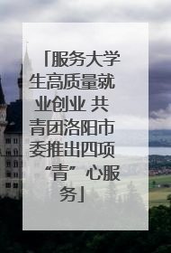 服务大学生高质量就业创业 共青团洛阳市委推出四项“青”心服务
