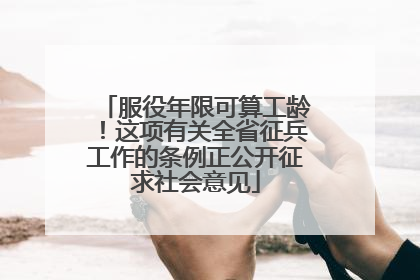服役年限可算工龄！这项有关全省征兵工作的条例正公开征求社会意见
