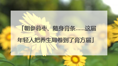 朝参暮枣、随身膏条……这届年轻人把养生局卷到了膏方届
