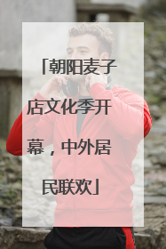 朝阳麦子店文化季开幕，中外居民联欢