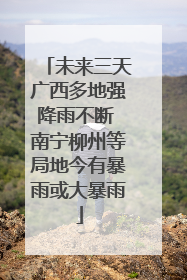 未来三天广西多地强降雨不断 南宁柳州等局地今有暴雨或大暴雨
