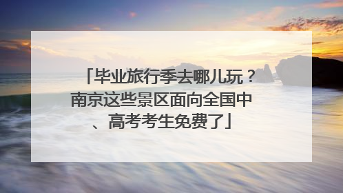 毕业旅行季去哪儿玩？南京这些景区面向全国中、高考考生免费了