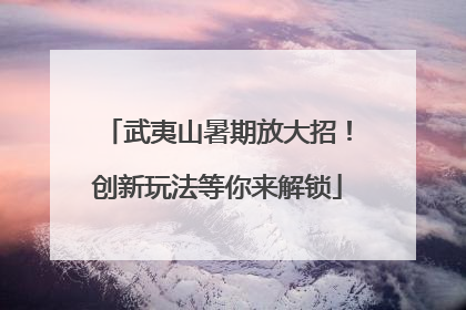 武夷山暑期放大招！创新玩法等你来解锁