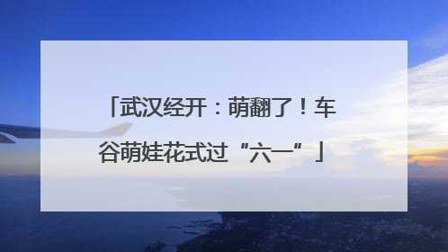 武汉经开：萌翻了！车谷萌娃花式过“六一”