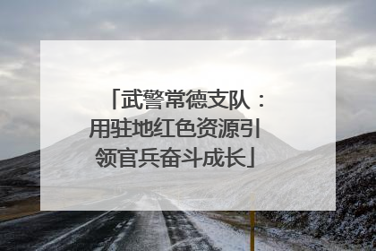 武警常德支队：用驻地红色资源引领官兵奋斗成长