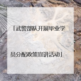 武警部队开展毕业学员分配政策宣讲活动
