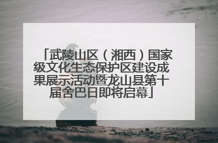 武陵山区（湘西）国家级文化生态保护区建设成果展示活动暨龙山县第十届舍巴日即将启幕