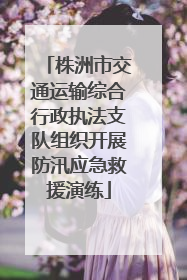 株洲市交通运输综合行政执法支队组织开展防汛应急救援演练