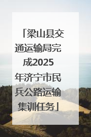 梁山县交通运输局完成2025年济宁市民兵公路运输集训任务