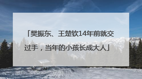 樊振东、王楚钦14年前就交过手，当年的小孩长成大人
