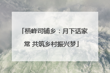横峰司铺乡：月下话家常 共筑乡村振兴梦