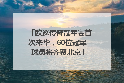 欧巡传奇冠军赛首次来华，60位冠军球员将齐聚北京