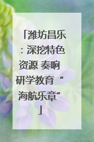 潍坊昌乐：深挖特色资源 奏响研学教育“海航乐章”