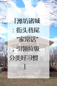 潍坊诸城：街头巷尾“家常话”，引领垃圾分类好习惯