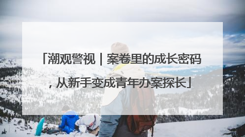 潮观警视｜案卷里的成长密码，从新手变成青年办案探长