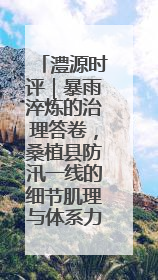 澧源时评｜暴雨淬炼的治理答卷，桑植县防汛一线的细节肌理与体系力量