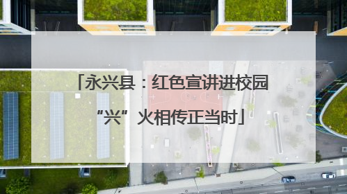 永兴县：红色宣讲进校园 “兴”火相传正当时