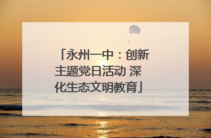 永州一中：创新主题党日活动 深化生态文明教育