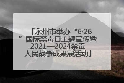 永州市举办“6·26”国际禁毒日主题宣传暨2021—2024禁毒人民战争成果展活动