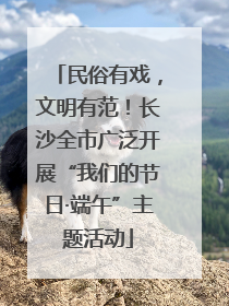 民俗有戏，文明有范！长沙全市广泛开展“我们的节日·端午”主题活动