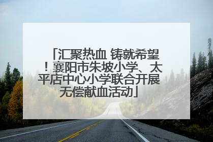 汇聚热血 铸就希望！襄阳市朱坡小学、太平店中心小学联合开展无偿献血活动