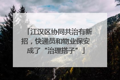 江汉区协同共治有新招，快递员和物业保安成了“治理搭子”