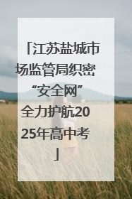 江苏盐城市场监管局织密“安全网” 全力护航2025年高中考
