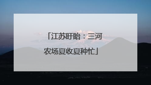江苏盱眙：三河农场夏收夏种忙