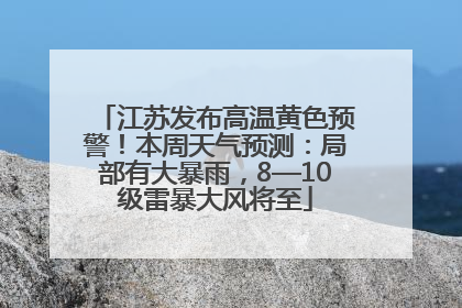 江苏发布高温黄色预警！本周天气预测：局部有大暴雨，8—10级雷暴大风将至