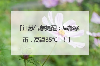 江苏气象提醒：局部暴雨，高温35℃+！