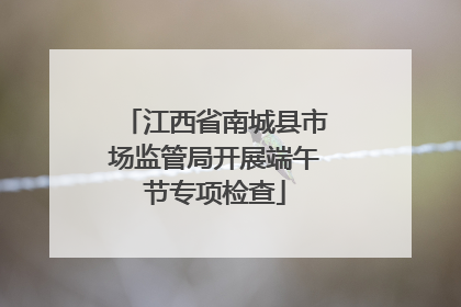江西省南城县市场监管局开展端午节专项检查